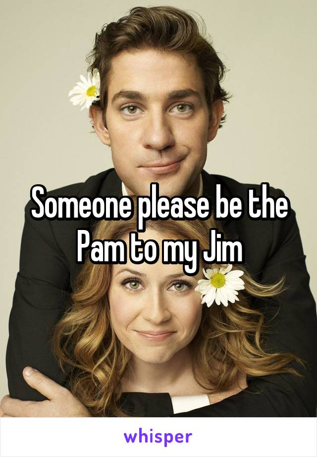 Someone please be the Pam to my Jim