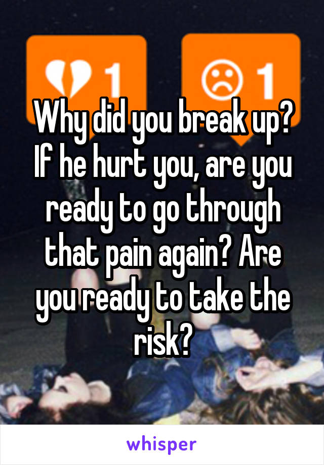 Why did you break up? If he hurt you, are you ready to go through that pain again? Are you ready to take the risk?