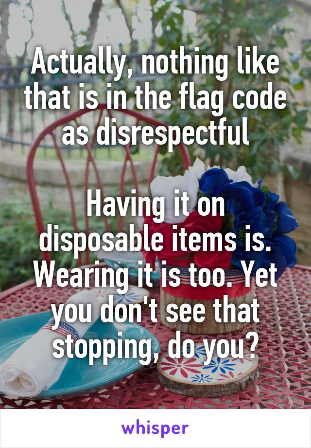 Actually, nothing like that is in the flag code as disrespectful

Having it on disposable items is. Wearing it is too. Yet you don't see that stopping, do you?
