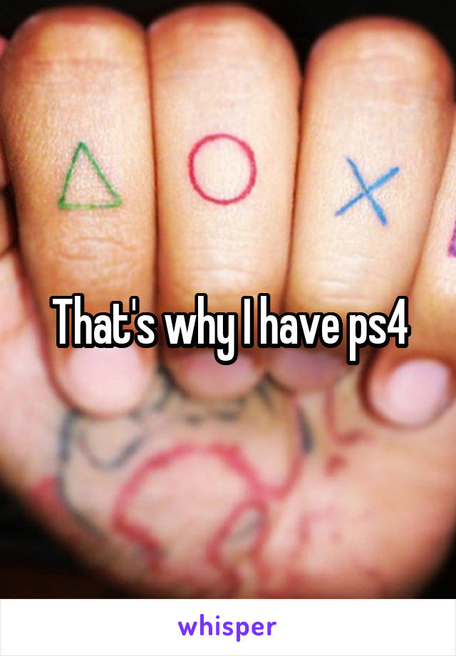 That's why I have ps4