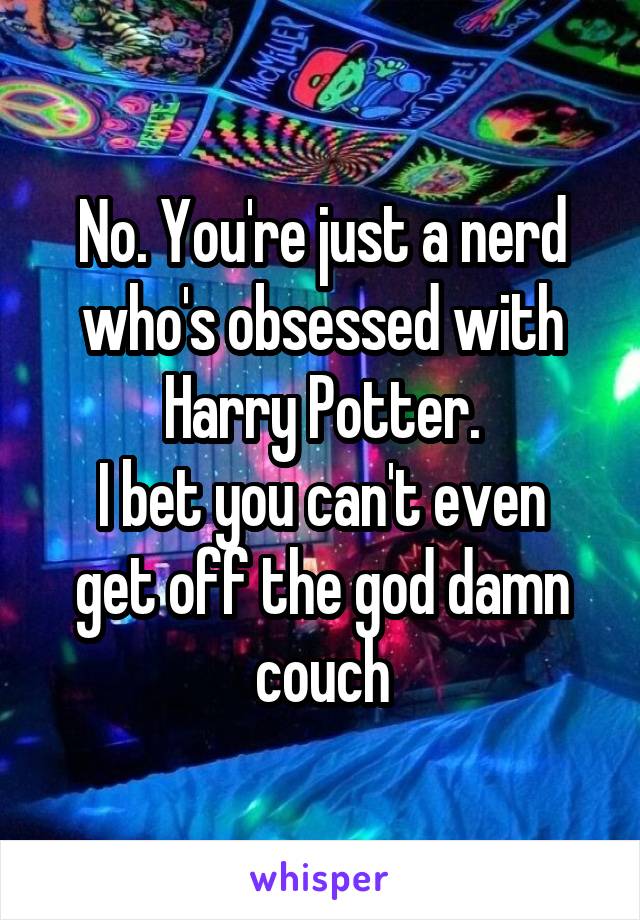 No. You're just a nerd who's obsessed with Harry Potter.
I bet you can't even get off the god damn couch