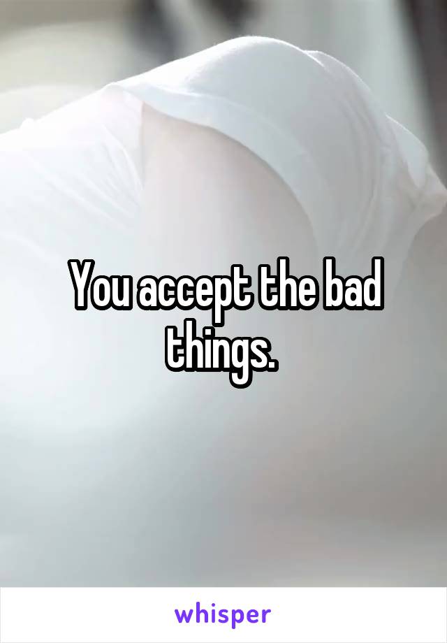 You accept the bad things. 