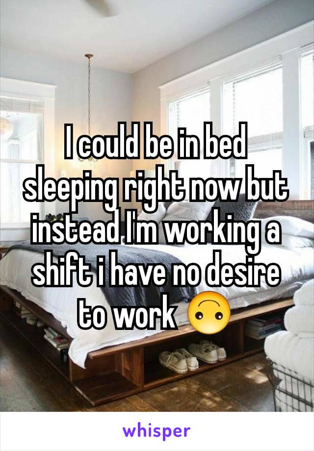 I could be in bed sleeping right now but instead I'm working a shift i have no desire to work 🙃