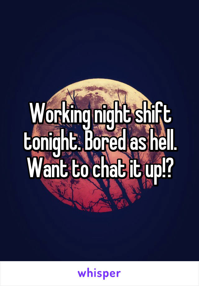 Working night shift tonight. Bored as hell. Want to chat it up!?