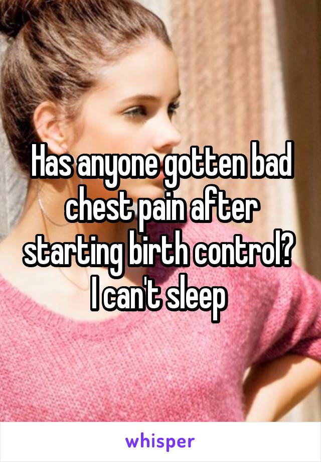 Has anyone gotten bad chest pain after starting birth control?  I can't sleep 