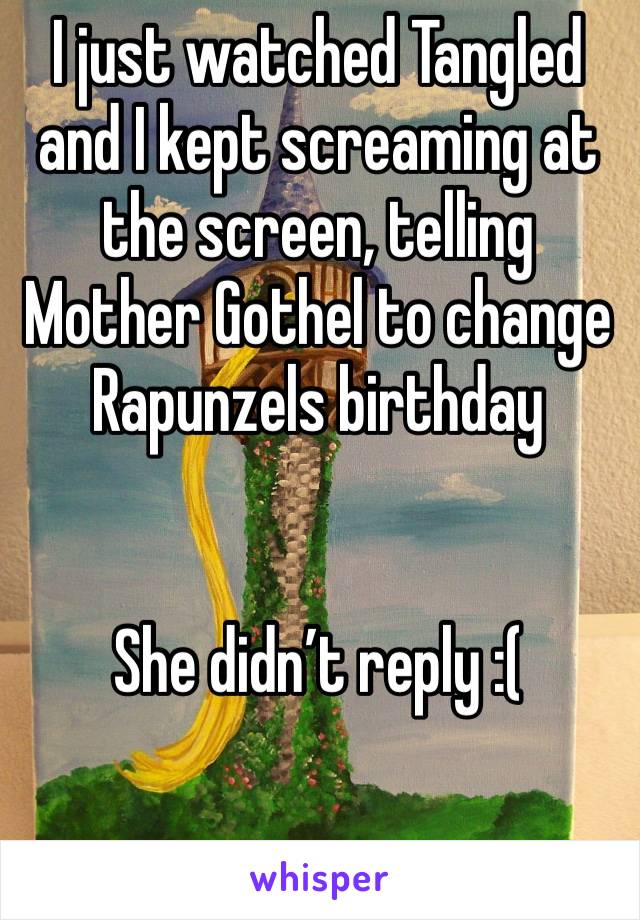 I just watched Tangled and I kept screaming at the screen, telling Mother Gothel to change Rapunzels birthday


She didn’t reply :(