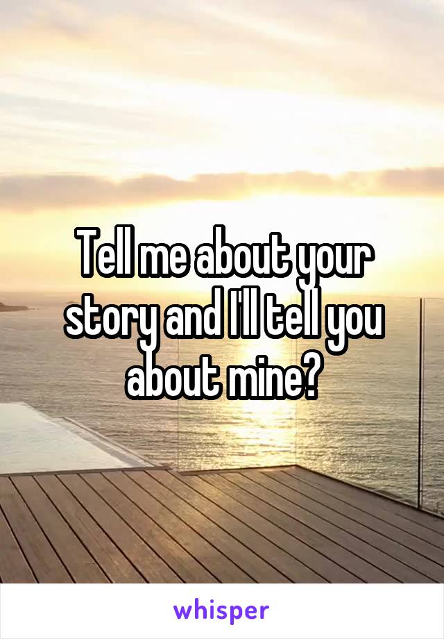 Tell me about your story and I'll tell you about mine?