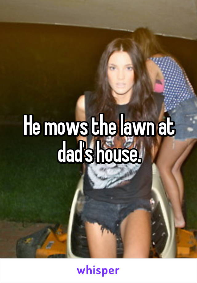 He mows the lawn at dad's house.