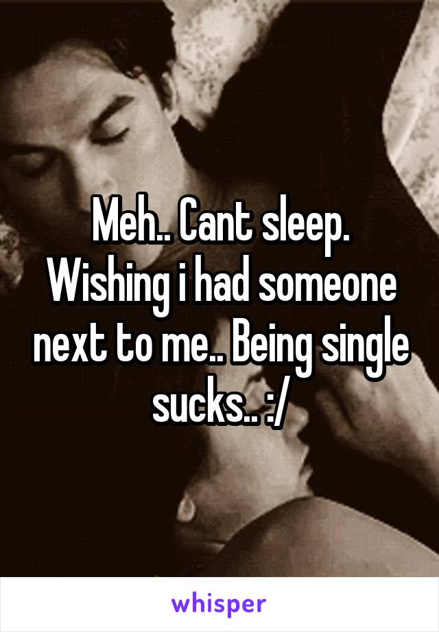 Meh.. Cant sleep. Wishing i had someone next to me.. Being single sucks.. :/