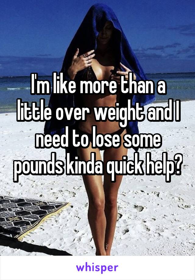 I'm like more than a little over weight and I need to lose some pounds kinda quick help? 