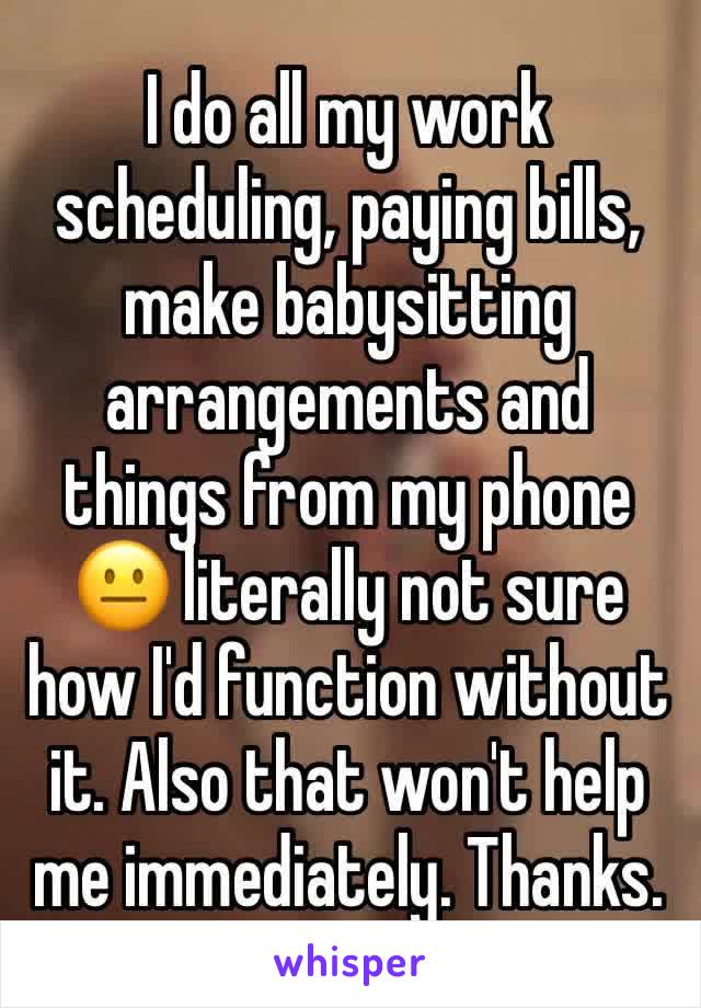 I do all my work scheduling, paying bills, make babysitting arrangements and things from my phone 😐 literally not sure how I'd function without it. Also that won't help me immediately. Thanks. 