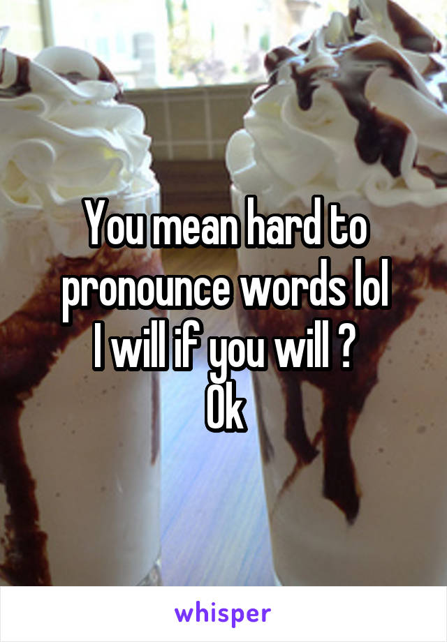 You mean hard to pronounce words lol
I will if you will ?
Ok