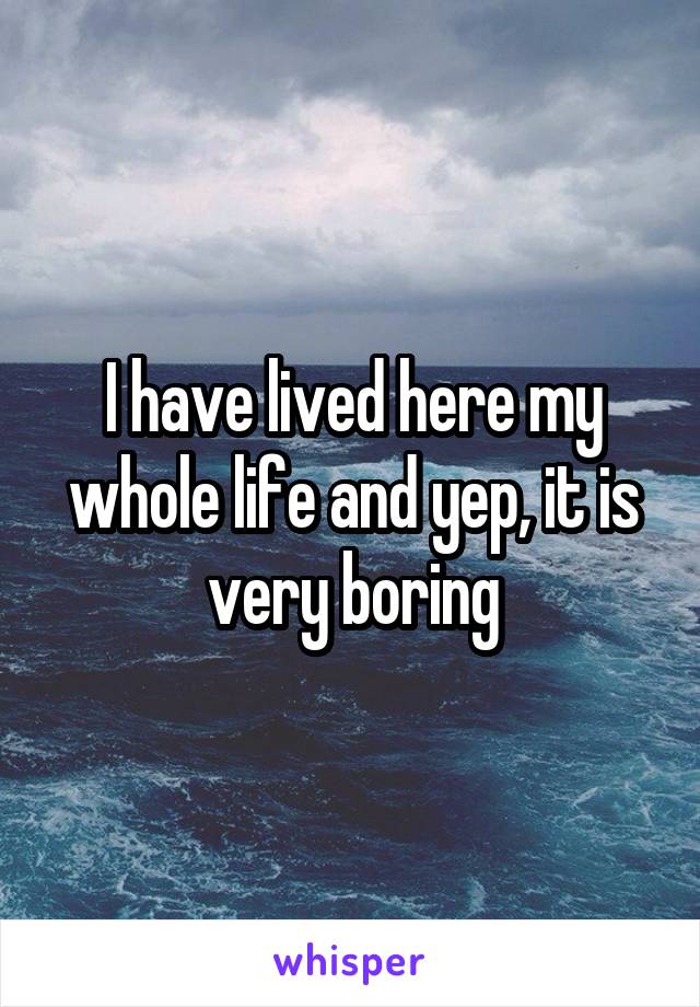 I have lived here my whole life and yep, it is very boring