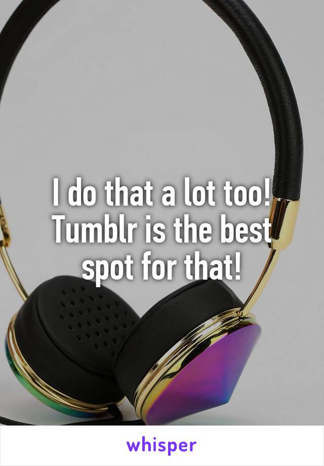 I do that a lot too!
Tumblr is the best spot for that!