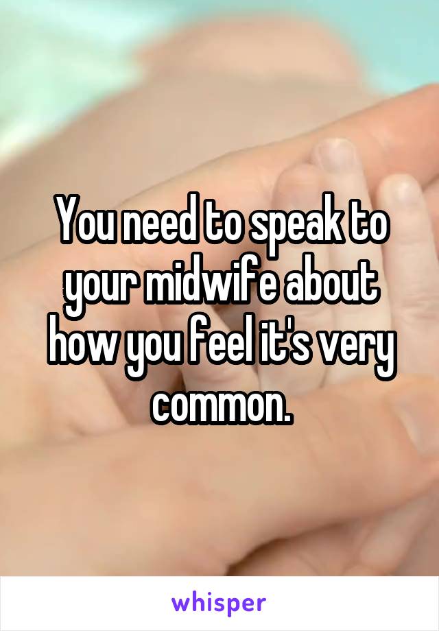 You need to speak to your midwife about how you feel it's very common.