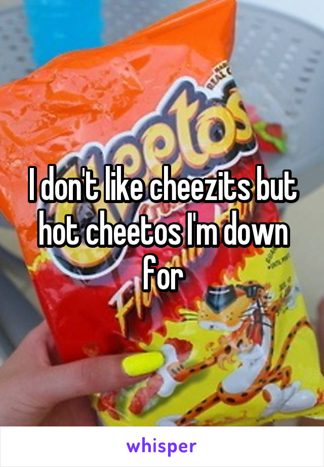 I don't like cheezits but hot cheetos I'm down for