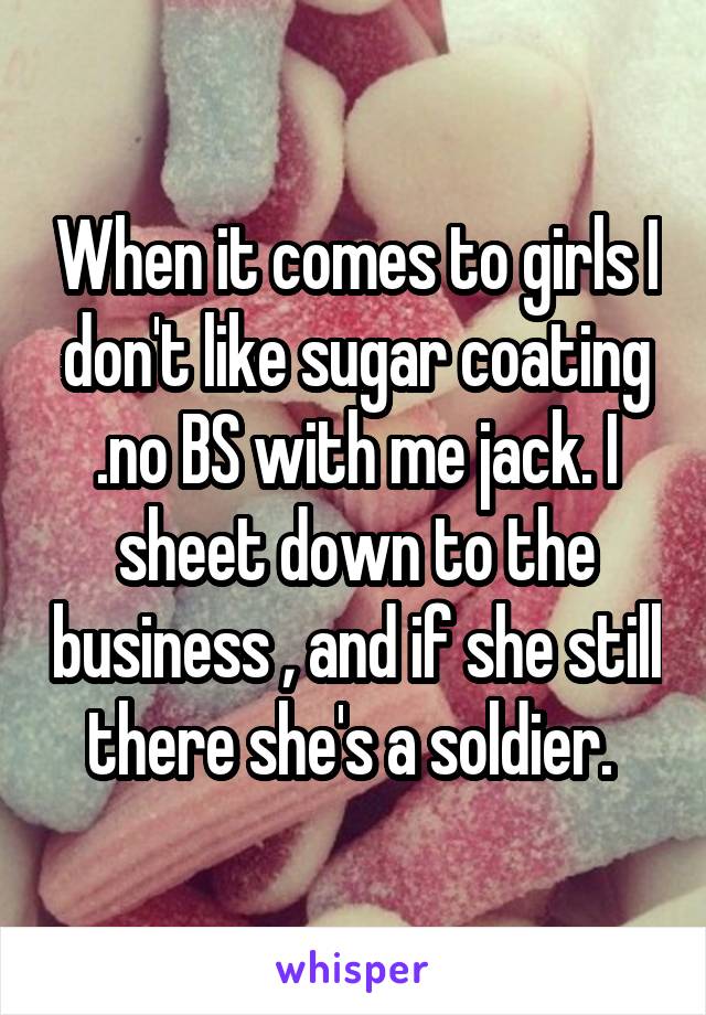 When it comes to girls I don't like sugar coating .no BS with me jack. I sheet down to the business , and if she still there she's a soldier. 