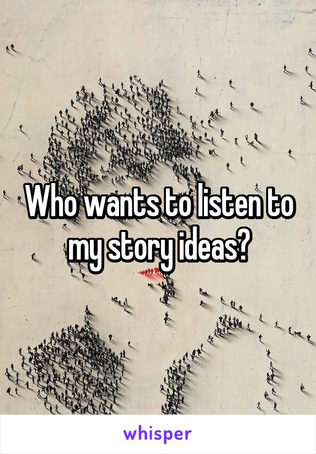 Who wants to listen to my story ideas?
