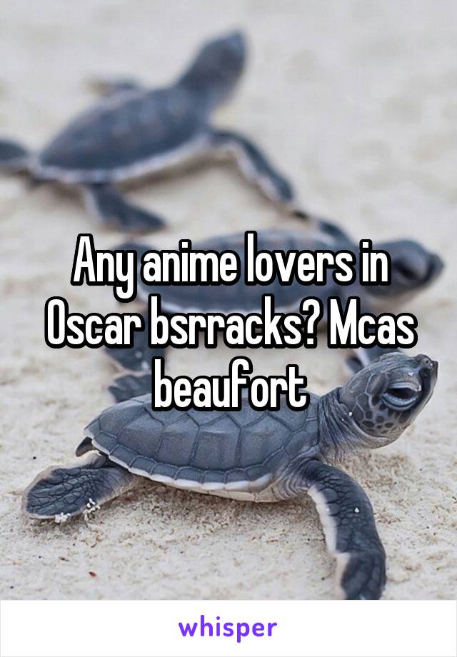 Any anime lovers in Oscar bsrracks? Mcas beaufort