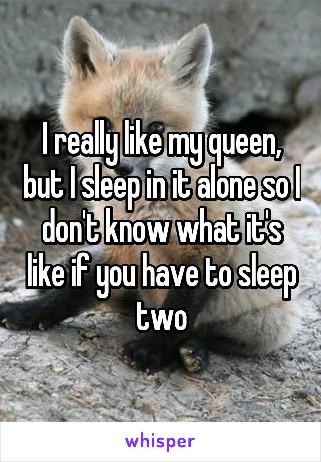 I really like my queen, but I sleep in it alone so I don't know what it's like if you have to sleep two