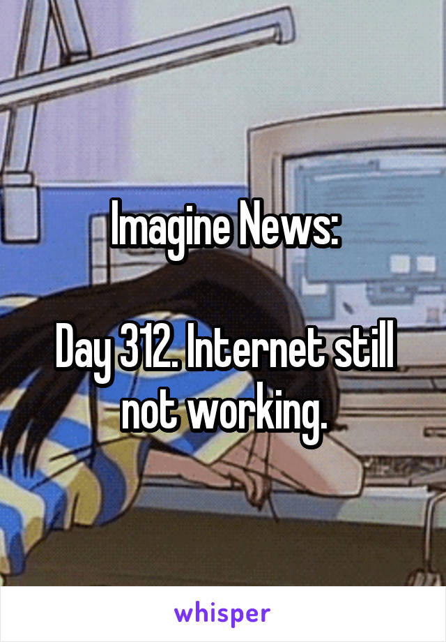 Imagine News:

Day 312. Internet still not working.