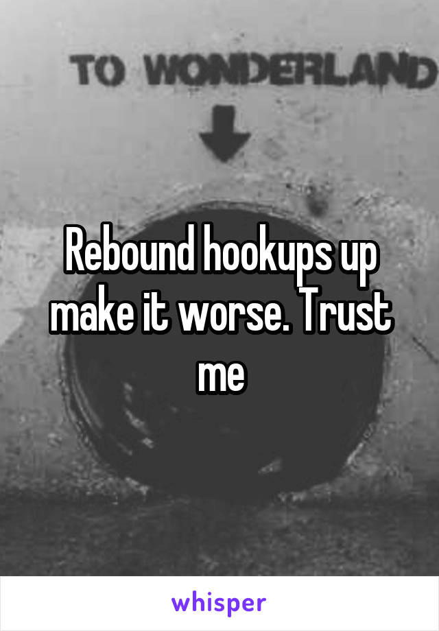 Rebound hookups up make it worse. Trust me