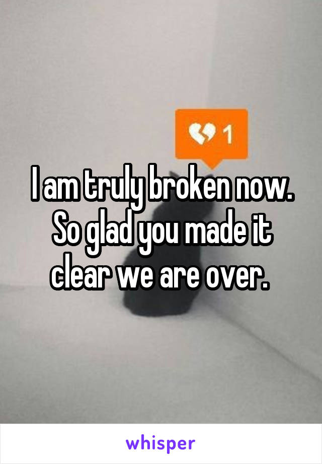 I am truly broken now. So glad you made it clear we are over. 