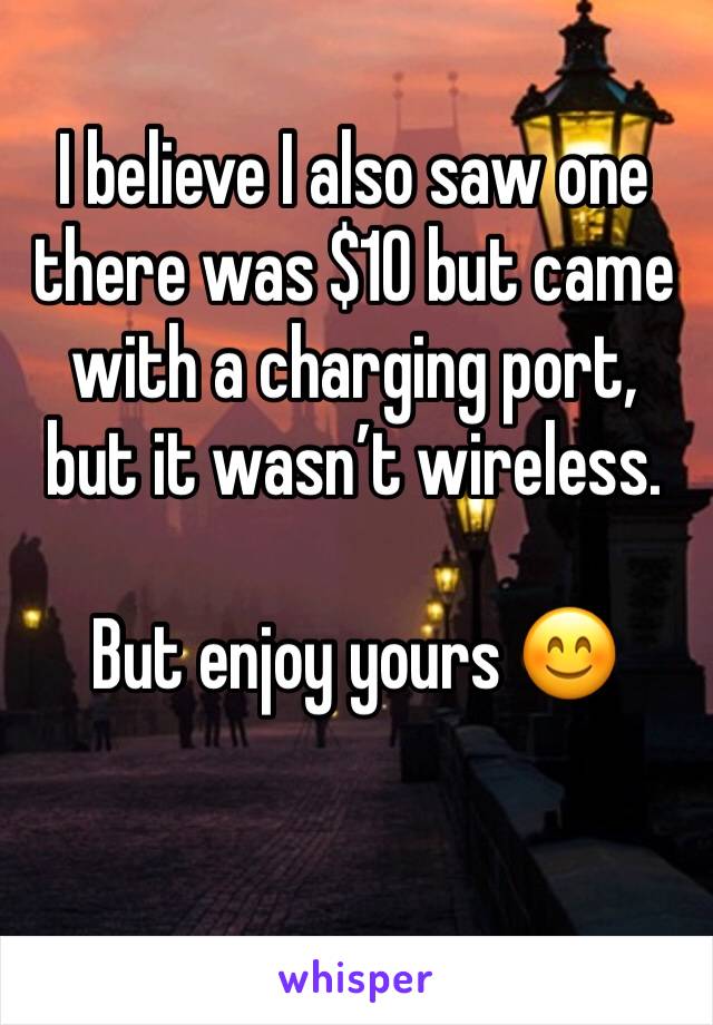I believe I also saw one there was $10 but came with a charging port, but it wasn’t wireless. 

But enjoy yours 😊