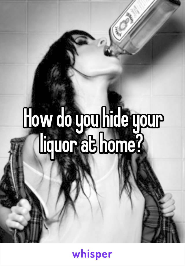 How do you hide your liquor at home? 