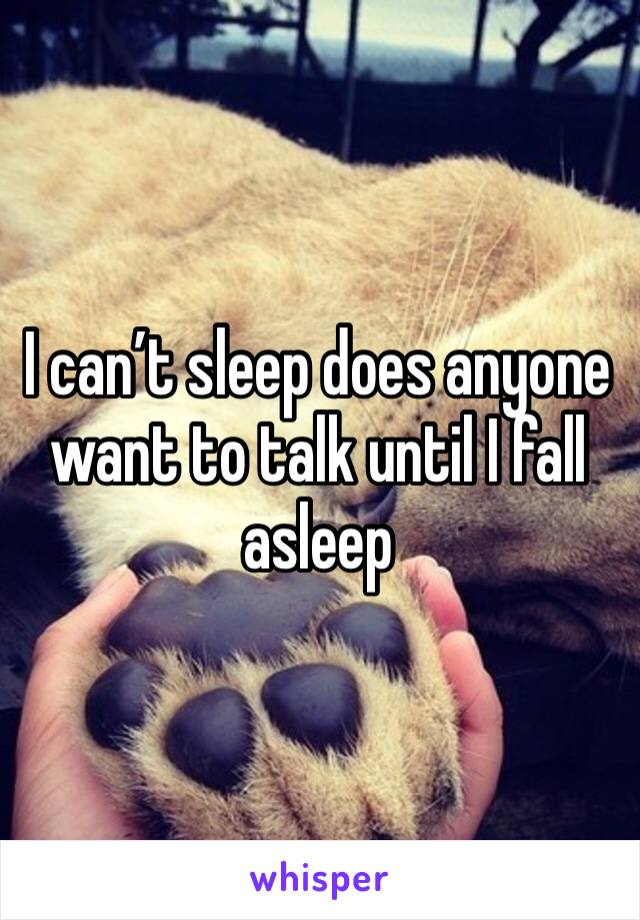 I can’t sleep does anyone want to talk until I fall asleep 