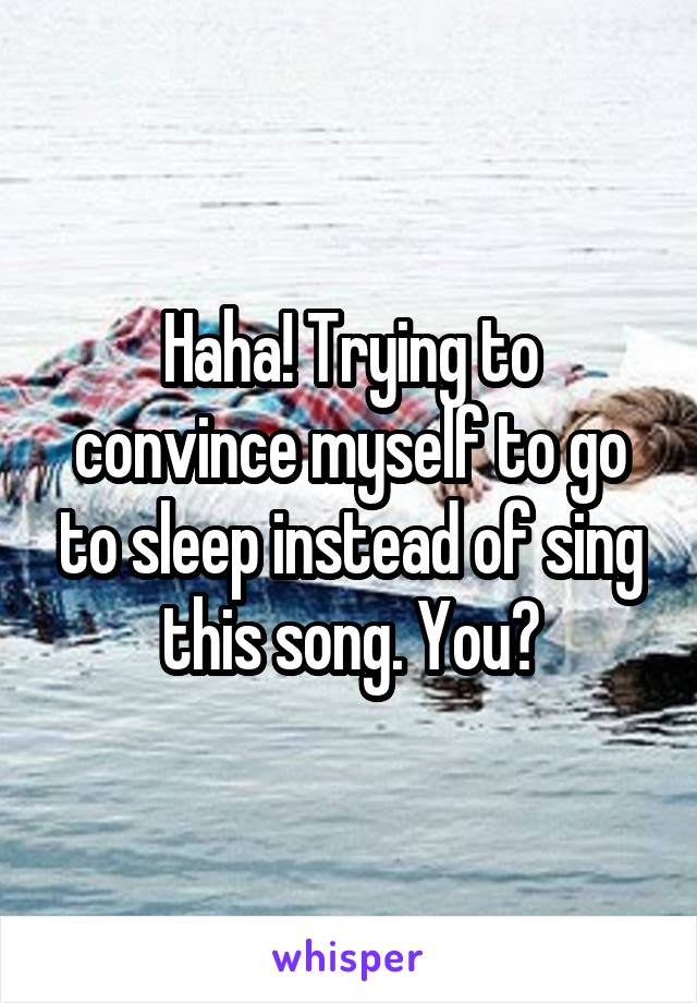 Haha! Trying to convince myself to go to sleep instead of sing this song. You?