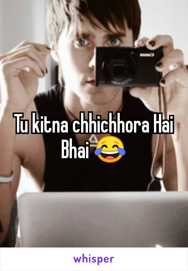 Tu kitna chhichhora Hai Bhai 😂