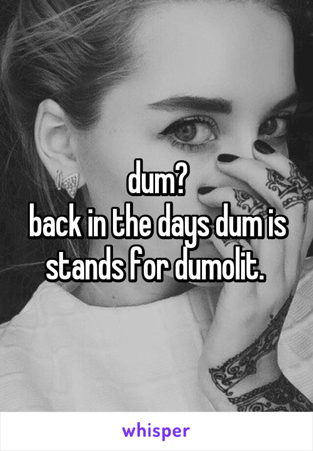 dum?
back in the days dum is stands for dumolit. 