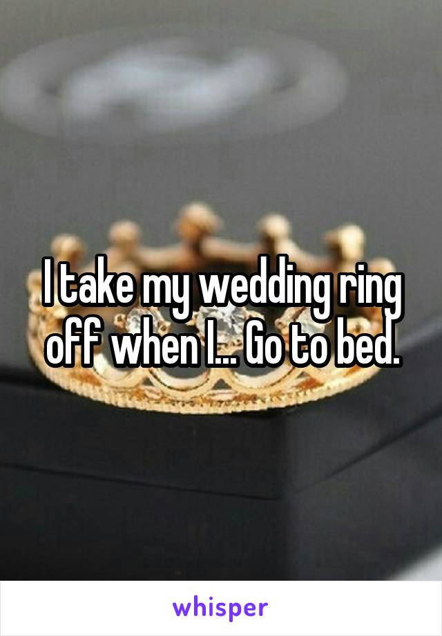 I take my wedding ring off when I... Go to bed.