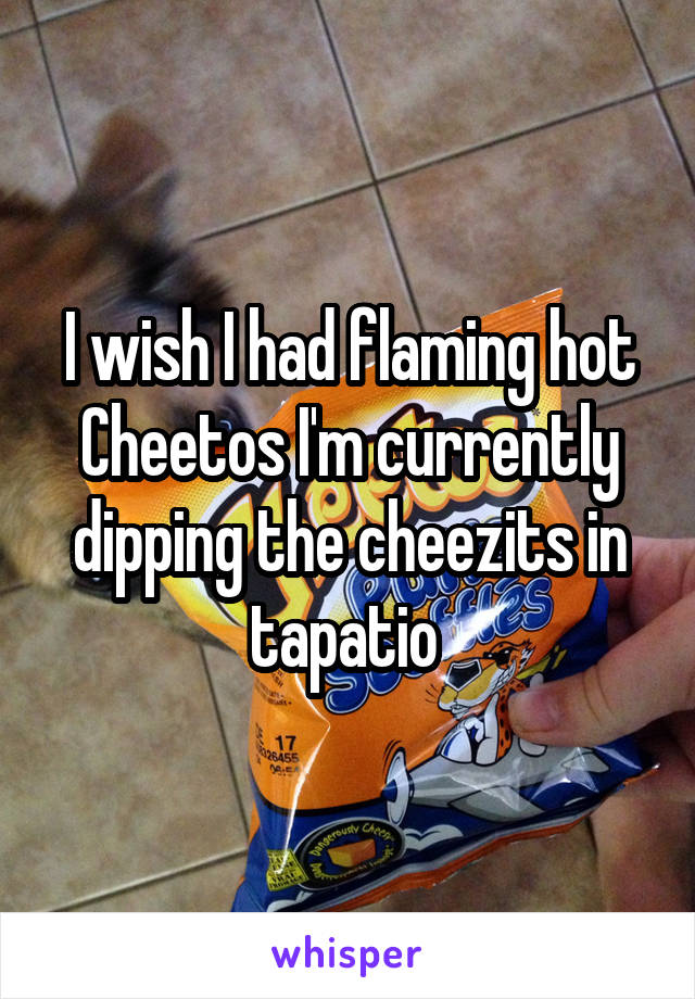 I wish I had flaming hot Cheetos I'm currently dipping the cheezits in tapatio 