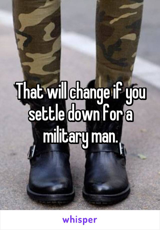 That will change if you settle down for a military man.