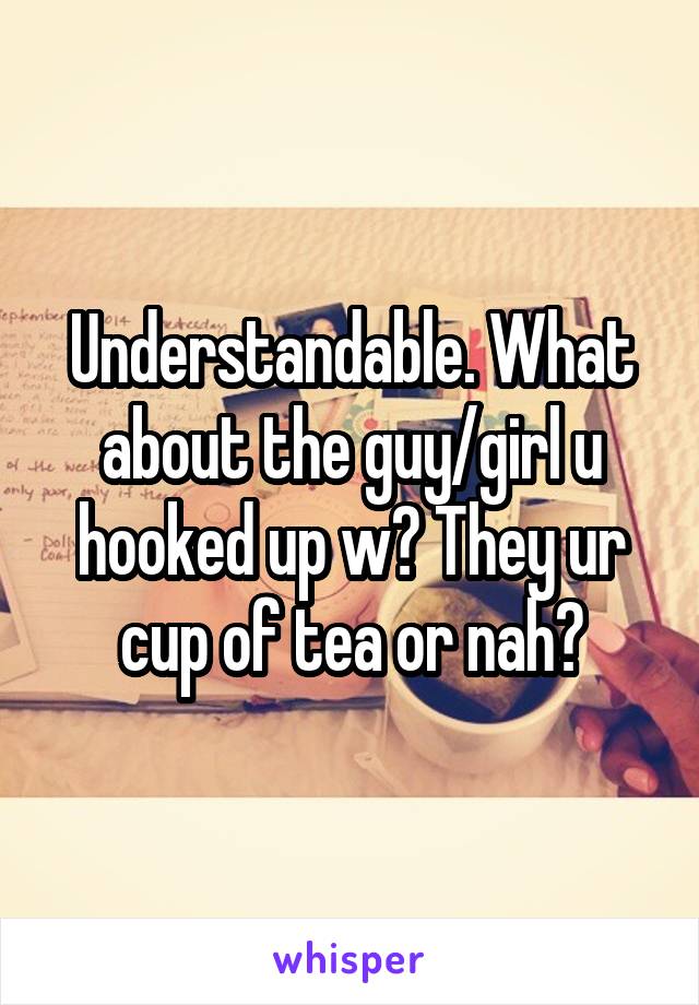 Understandable. What about the guy/girl u hooked up w? They ur cup of tea or nah?