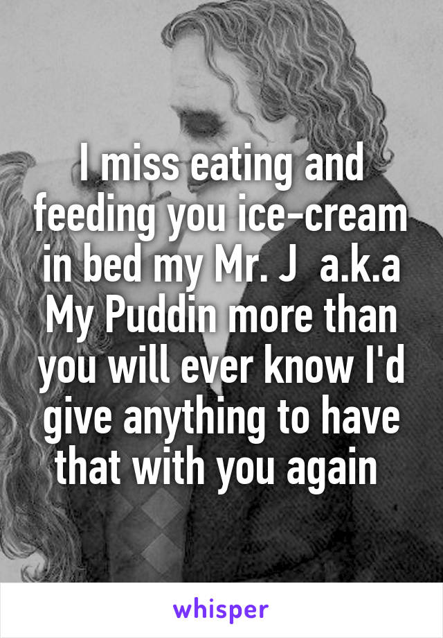 I miss eating and feeding you ice-cream in bed my Mr. J  a.k.a My Puddin more than you will ever know I'd give anything to have that with you again 