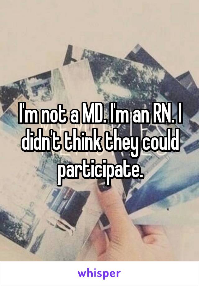 I'm not a MD. I'm an RN. I didn't think they could participate.