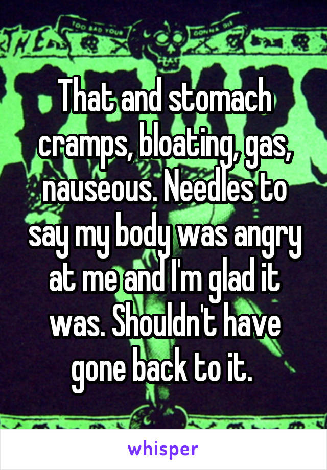 That and stomach cramps, bloating, gas, nauseous. Needles to say my body was angry at me and I'm glad it was. Shouldn't have gone back to it. 
