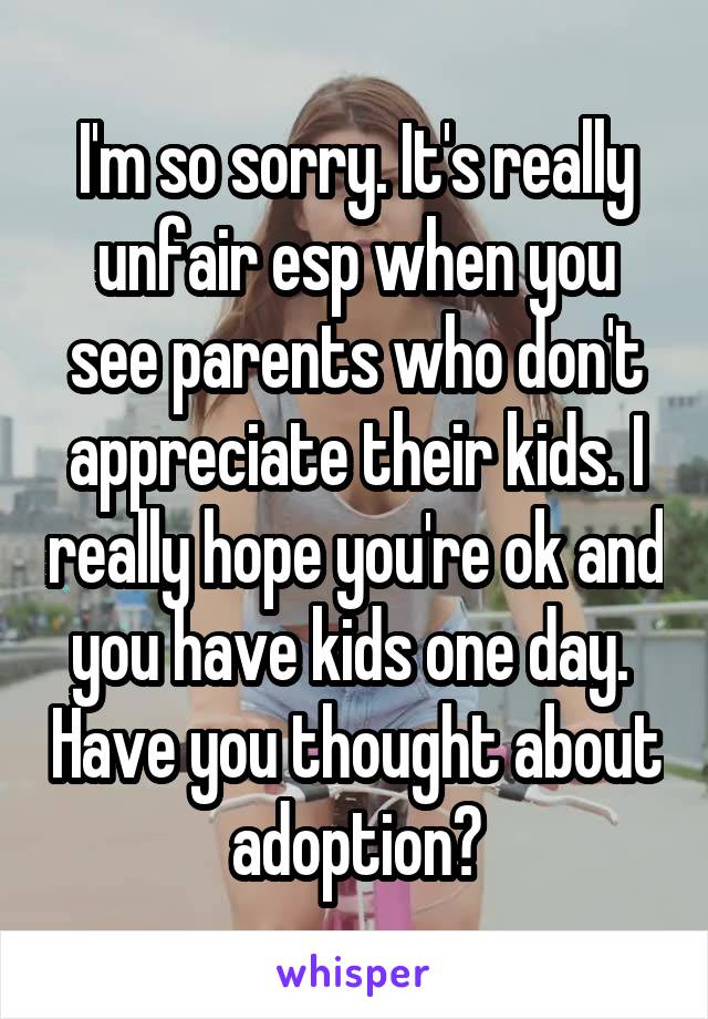 I'm so sorry. It's really unfair esp when you see parents who don't appreciate their kids. I really hope you're ok and you have kids one day.  Have you thought about adoption?