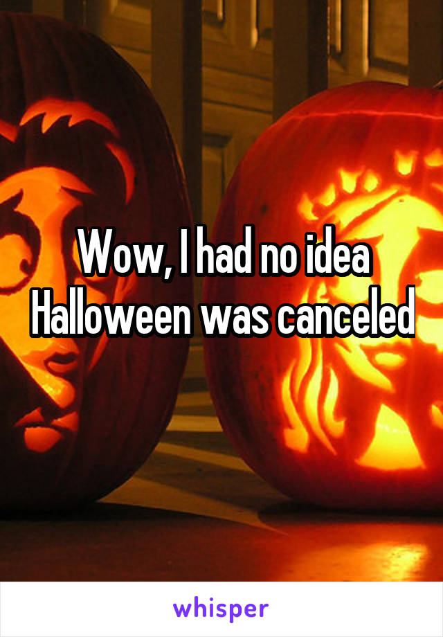 Wow, I had no idea Halloween was canceled 