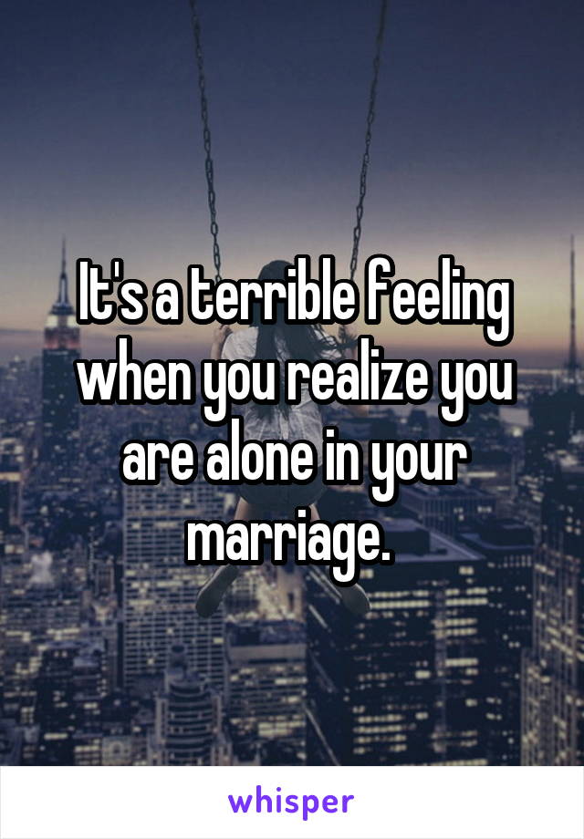 It's a terrible feeling when you realize you are alone in your marriage. 