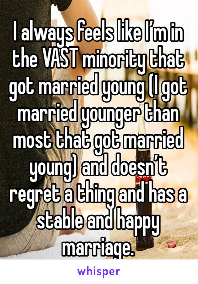 I always feels like I’m in the VAST minority that got married young (I got married younger than most that got married young) and doesn’t regret a thing and has a stable and happy marriage.