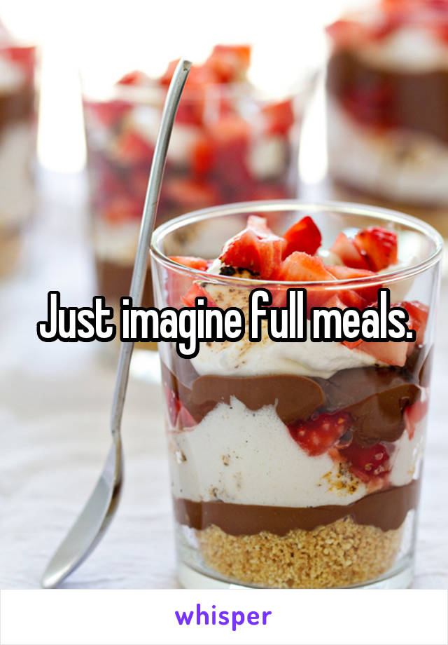 Just imagine full meals.