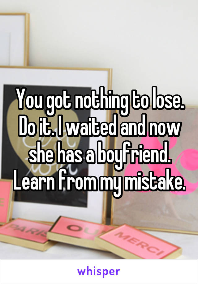 You got nothing to lose. Do it. I waited and now she has a boyfriend. Learn from my mistake.