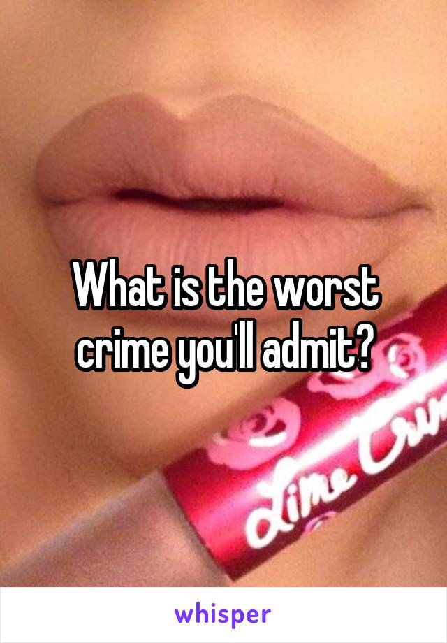 What is the worst crime you'll admit?