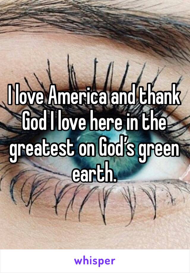 I love America and thank God I love here in the greatest on God’s green earth.