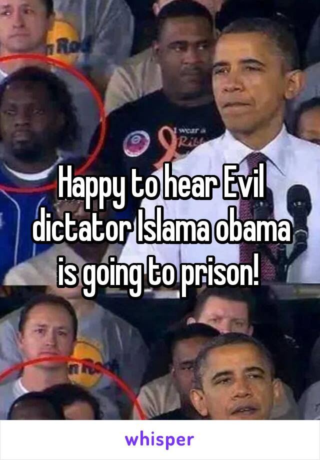 Happy to hear Evil dictator Islama obama is going to prison! 