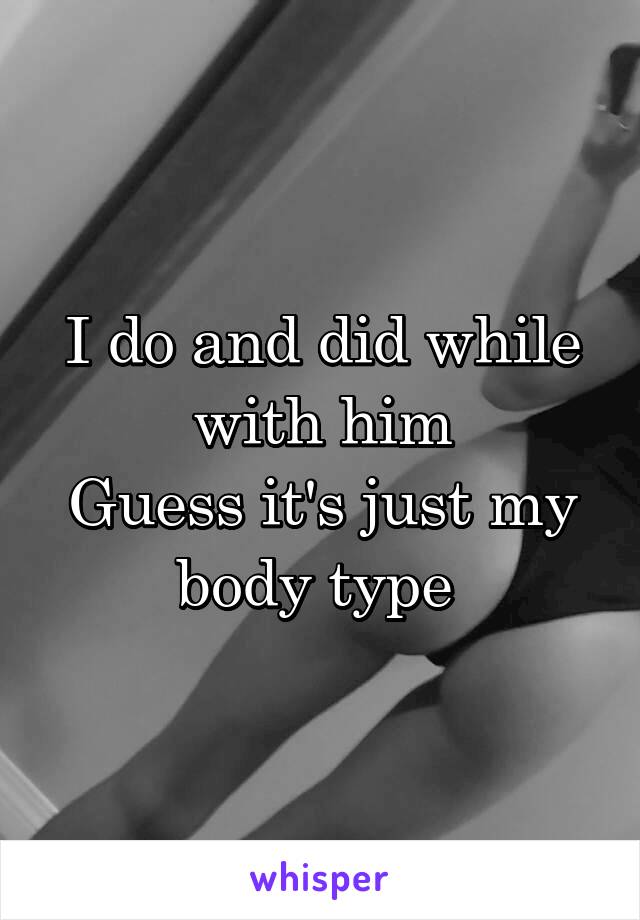 I do and did while with him
Guess it's just my body type 